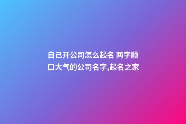 自己开公司怎么起名 两字顺口大气的公司名字,起名之家